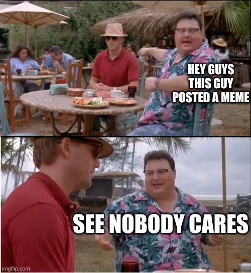 gejp9 [0j | HEY GUYS THIS GUY POSTED A MEME; SEE NOBODY CARES | image tagged in memes,see nobody cares,unfunny,not funny,funny not funny,stupid | made w/ Imgflip meme maker