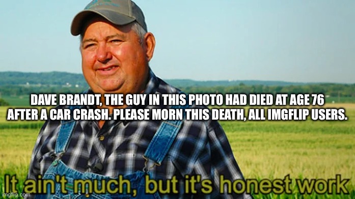 I hope you make it to heaven. | DAVE BRANDT, THE GUY IN THIS PHOTO HAD DIED AT AGE 76 AFTER A CAR CRASH. PLEASE MORN THIS DEATH, ALL IMGFLIP USERS. | image tagged in it ain't much but it's honest work,death,meme legend | made w/ Imgflip meme maker