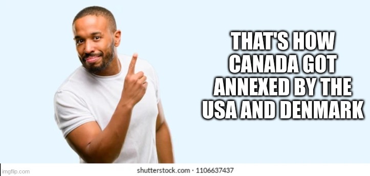 THAT'S HOW CANADA GOT ANNEXED BY THE USA AND DENMARK | made w/ Imgflip meme maker