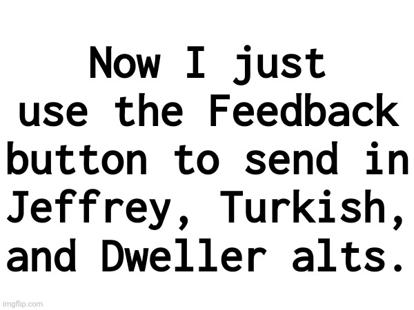 Now I just use the Feedback button to send in Jeffrey, Turkish, and Dweller alts. | made w/ Imgflip meme maker