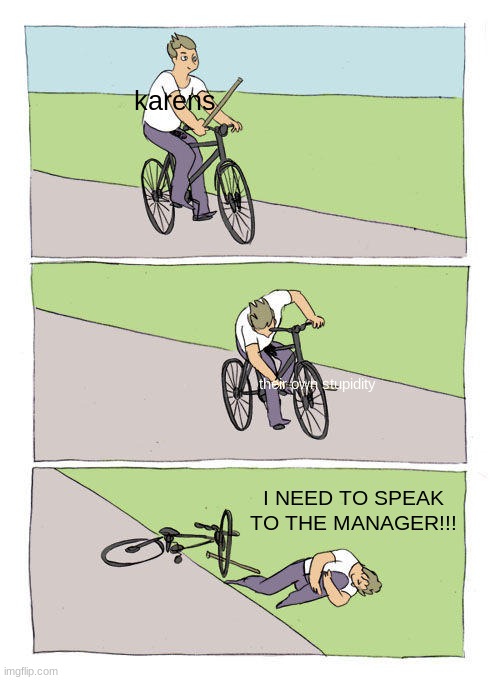 Tell me this isn't true | karens; their own stupidity; I NEED TO SPEAK TO THE MANAGER!!! | image tagged in memes,bike fall | made w/ Imgflip meme maker