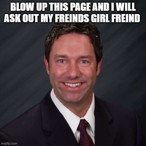 do it | BLOW UP THIS PAGE AND I WILL ASK OUT MY FREINDS GIRL FREIND | image tagged in how tough are you,x x everywhere | made w/ Imgflip meme maker