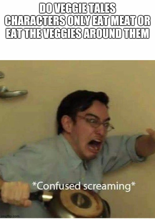 confused screaming | DO VEGGIE TALES CHARACTERS ONLY EAT MEAT OR EAT THE VEGGIES AROUND THEM | image tagged in confused screaming | made w/ Imgflip meme maker