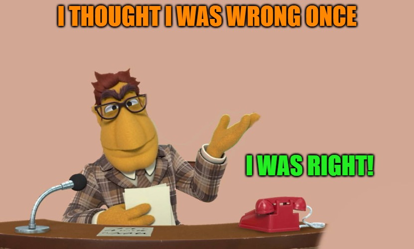 I thought i was wrong once | I THOUGHT I WAS WRONG ONCE; I WAS RIGHT! | image tagged in news | made w/ Imgflip meme maker