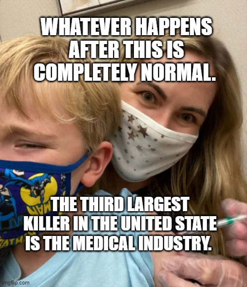Woke Woman Gives Crying Child Covid Vaccine | WHATEVER HAPPENS AFTER THIS IS COMPLETELY NORMAL. THE THIRD LARGEST KILLER IN THE UNITED STATE IS THE MEDICAL INDUSTRY. | image tagged in woke woman gives crying child covid vaccine | made w/ Imgflip meme maker