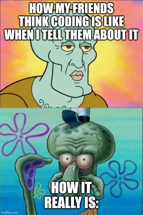 I love coding but dang, its not as easy as it sounds | HOW MY FRIENDS THINK CODING IS LIKE WHEN I TELL THEM ABOUT IT; HOW IT REALLY IS: | image tagged in memes,squidward,coding | made w/ Imgflip meme maker