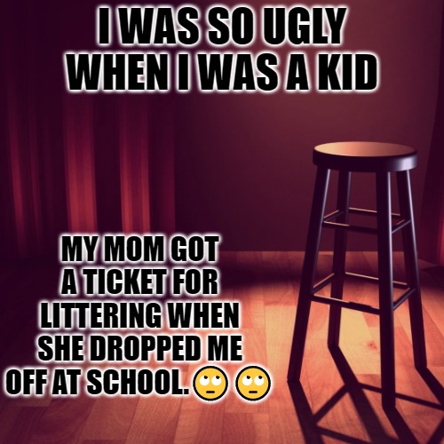 i was so ugly | I WAS SO UGLY WHEN I WAS A KID; MY MOM GOT A TICKET FOR LITTERING WHEN SHE DROPPED ME OFF AT SCHOOL.🙄🙄 | image tagged in joke template,ugly | made w/ Imgflip meme maker