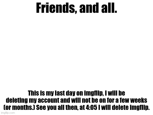 This is goodbye I guess. I'll be here for a lil more | Friends, and all. This is my last day on imgflip, I will be deleting my account and will not be on for a few weeks (or months.) See you all then, at 4:05 I will delete imgflip. | image tagged in last announcement,and post | made w/ Imgflip meme maker