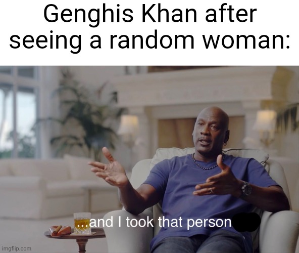Genghis Khan marriages be like | Genghis Khan after seeing a random woman: | image tagged in and i took that personally,memes | made w/ Imgflip meme maker