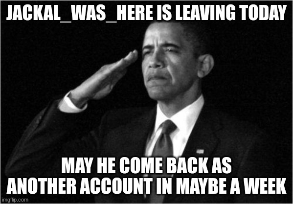 o7 | JACKAL_WAS_HERE IS LEAVING TODAY; MAY HE COME BACK AS ANOTHER ACCOUNT IN MAYBE A WEEK | image tagged in obama-salute | made w/ Imgflip meme maker
