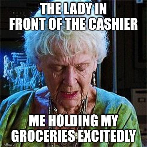 It's been 84 years | THE LADY IN FRONT OF THE CASHIER; ME HOLDING MY GROCERIES EXCITEDLY | image tagged in it's been 84 years | made w/ Imgflip meme maker