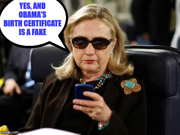 Hillary Clinton Cellphone Meme | YES, AND OBAMA'S BIRTH CERTIFICATE IS A FAKE | image tagged in memes,hillary clinton cellphone | made w/ Imgflip meme maker
