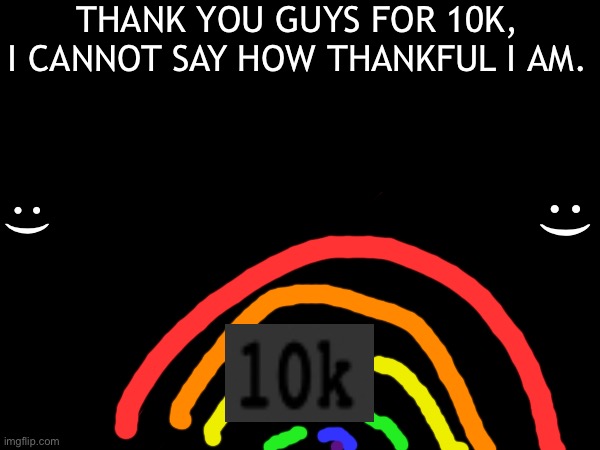 10k yay | THANK YOU GUYS FOR 10K, I CANNOT SAY HOW THANKFUL I AM. :); :) | image tagged in 10k,pointmilestone | made w/ Imgflip meme maker