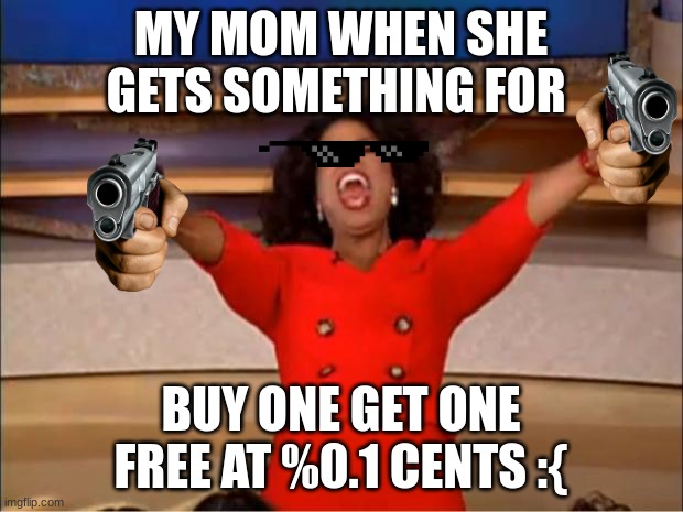 Oprah You Get A | MY MOM WHEN SHE GETS SOMETHING FOR; BUY ONE GET ONE FREE AT %0.1 CENTS :{ | image tagged in memes,oprah you get a | made w/ Imgflip meme maker