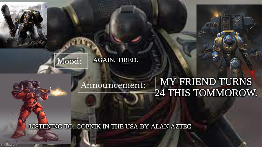 AGAIN. TIRED. MY FRIEND TURNS 24 THIS TOMMOROW. LISTENING TO: GOPNIK IN THE USA BY ALAN AZTEC | image tagged in brother_captain_goremann announcement template | made w/ Imgflip meme maker