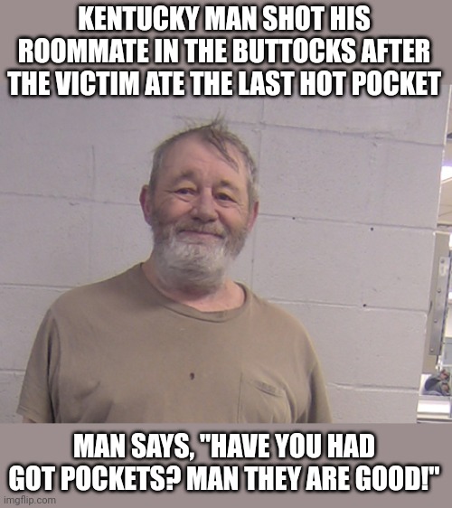 KENTUCKY MAN SHOT HIS ROOMMATE IN THE BUTTOCKS AFTER THE VICTIM ATE THE LAST HOT POCKET; MAN SAYS, "HAVE YOU HAD GOT POCKETS? MAN THEY ARE GOOD!" | image tagged in got pockets,angry old man | made w/ Imgflip meme maker