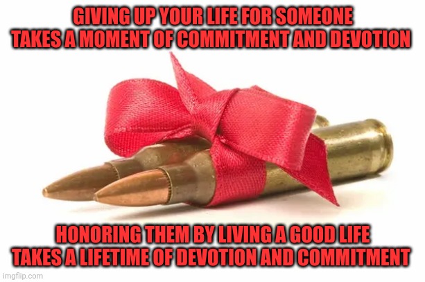 Your Mom doesn't want you to take a bullet for her | GIVING UP YOUR LIFE FOR SOMEONE TAKES A MOMENT OF COMMITMENT AND DEVOTION; HONORING THEM BY LIVING A GOOD LIFE TAKES A LIFETIME OF DEVOTION AND COMMITMENT | image tagged in bullets,commitment,devotion | made w/ Imgflip meme maker