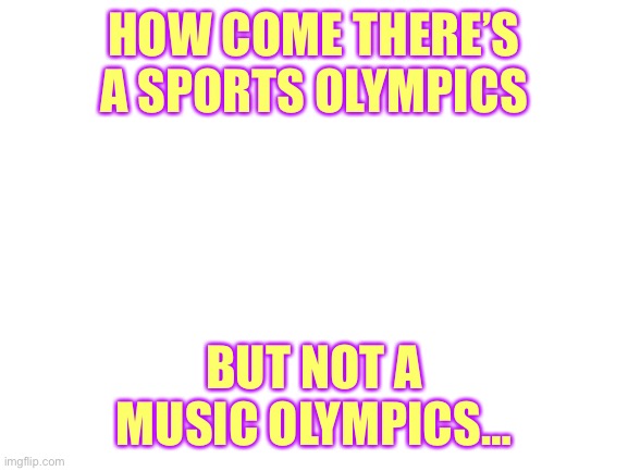 Comment “I’m an Olympian” if you want a music Olympics! | HOW COME THERE’S A SPORTS OLYMPICS; BUT NOT A MUSIC OLYMPICS… | image tagged in musicians,better,athletes,change my mind | made w/ Imgflip meme maker