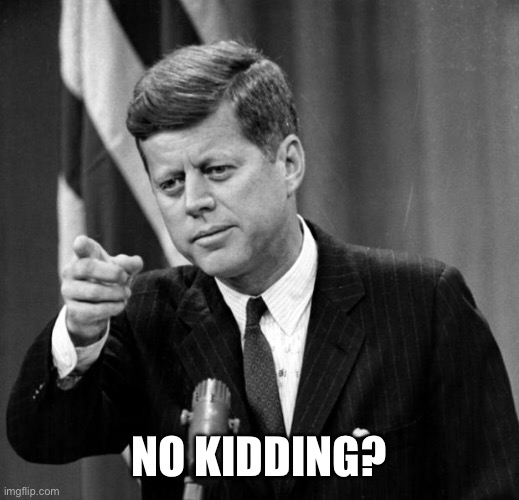 JFK | NO KIDDING? | image tagged in jfk | made w/ Imgflip meme maker