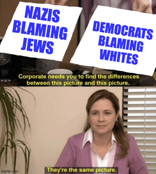 They're the same picture | NAZIS BLAMING JEWS; DEMOCRATS BLAMING WHITES | image tagged in corporate needs you to find the differences,anti,white,democrats | made w/ Imgflip meme maker