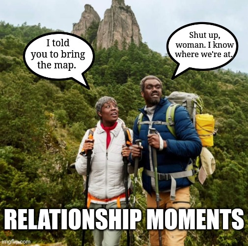 Relationship Moments | Shut up, woman. I know where we're at. I told you to bring the map. RELATIONSHIP MOMENTS | image tagged in relationships,relationship,marriage,dating,man and woman | made w/ Imgflip meme maker