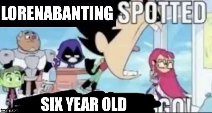 ____ spotted ____ go! | LORENABANTING SIX YEAR OLD | image tagged in ____ spotted ____ go | made w/ Imgflip meme maker