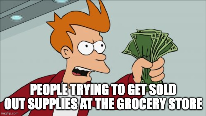 Shut Up And Take My Money Fry | PEOPLE TRYING TO GET SOLD OUT SUPPLIES AT THE GROCERY STORE | image tagged in memes,shut up and take my money fry | made w/ Imgflip meme maker