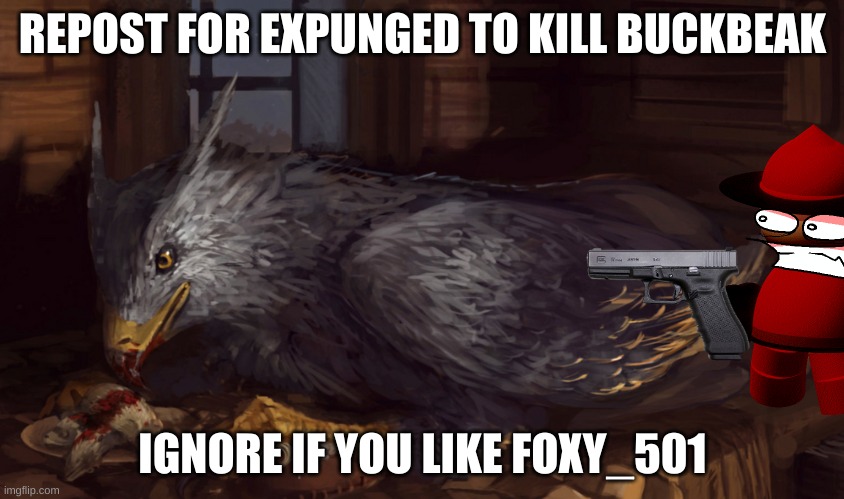 i hope people listen | REPOST FOR EXPUNGED TO KILL BUCKBEAK; IGNORE IF YOU LIKE FOXY_501 | image tagged in buckbeak | made w/ Imgflip meme maker