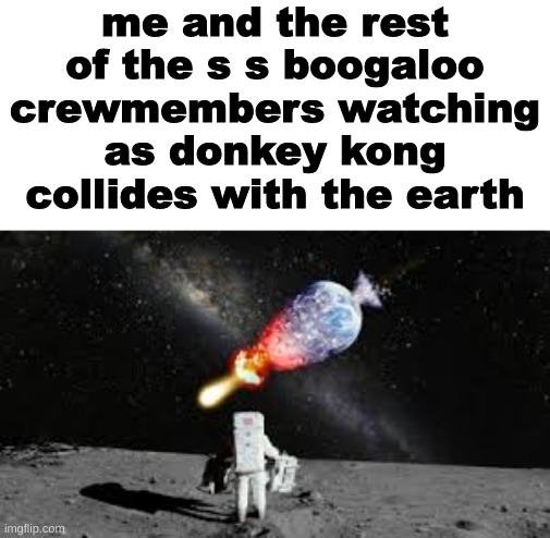 astronaut watch earth explode | me and the rest of the s s boogaloo crewmembers watching as donkey kong collides with the earth | made w/ Imgflip meme maker