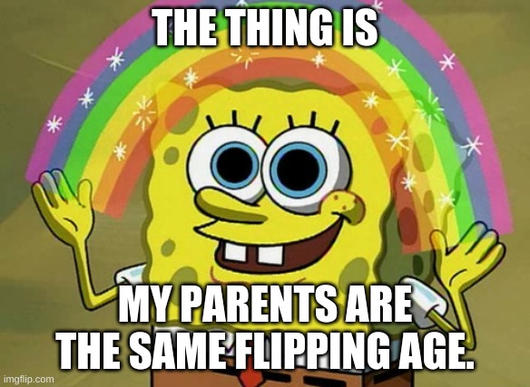 Imagination Spongebob Meme | THE THING IS MY PARENTS ARE THE SAME FLIPPING AGE. | image tagged in memes,imagination spongebob | made w/ Imgflip meme maker