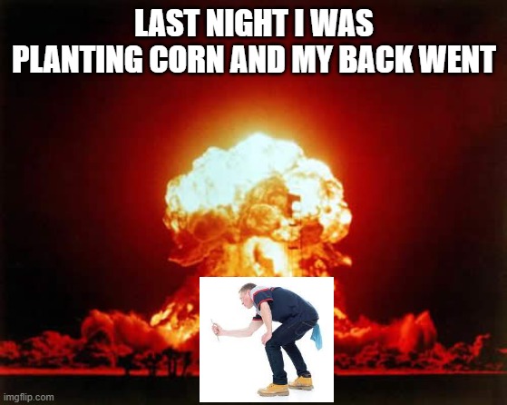Nuclear Explosion | LAST NIGHT I WAS PLANTING CORN AND MY BACK WENT | image tagged in memes,nuclear explosion | made w/ Imgflip meme maker