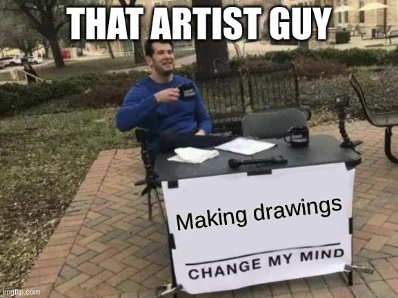 Change My Mind Meme | Making drawings THAT ARTIST GUY | image tagged in memes,change my mind | made w/ Imgflip meme maker
