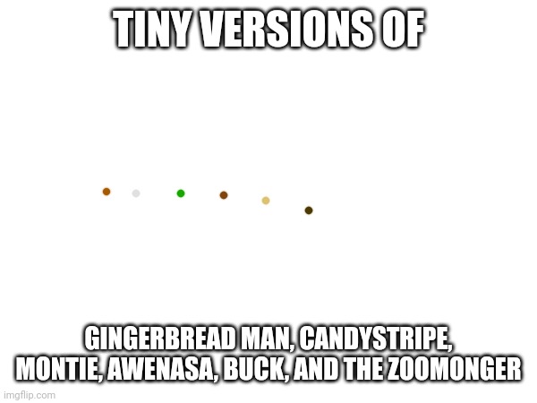 Yes | TINY VERSIONS OF; GINGERBREAD MAN, CANDYSTRIPE, MONTIE, AWENASA, BUCK, AND THE ZOOMONGER | made w/ Imgflip meme maker