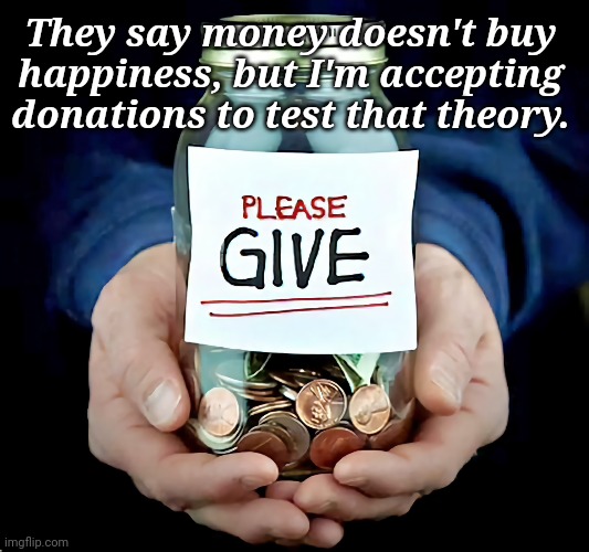 Accepting Donations | They say money doesn't buy 
happiness, but I'm accepting 
donations to test that theory. | image tagged in in terms of money we have no money,donation | made w/ Imgflip meme maker