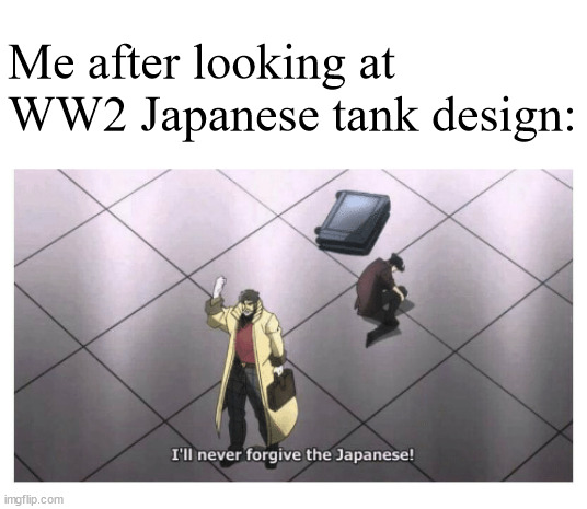 Very cringe | Me after looking at WW2 Japanese tank design: | image tagged in i'll never forgive the japanese | made w/ Imgflip meme maker