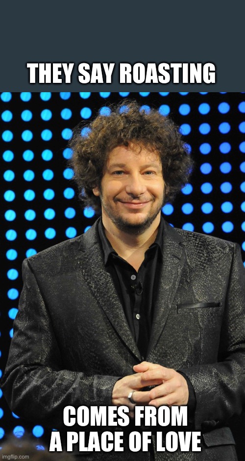 Jeff Ross | THEY SAY ROASTING; COMES FROM A PLACE OF LOVE | image tagged in jeff ross | made w/ Imgflip meme maker