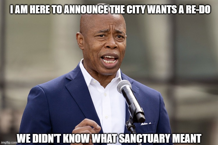 The sheer brilliance of liberals is astounding at times | I AM HERE TO ANNOUNCE THE CITY WANTS A RE-DO; WE DIDN'T KNOW WHAT SANCTUARY MEANT | image tagged in eric adams,liberals,woke,leftists,liberal hypocrisy,sanctuary cities | made w/ Imgflip meme maker