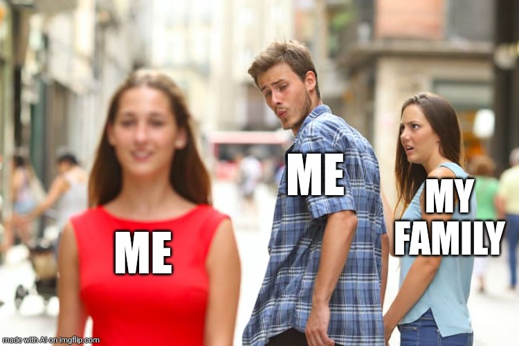 Distracted Boyfriend | ME; MY FAMILY; ME | image tagged in memes,distracted boyfriend | made w/ Imgflip meme maker