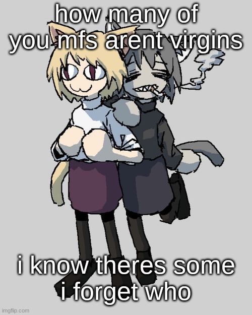 Neco arc and chaos neco arc | how many of you mfs arent virgins; i know theres some
i forget who | image tagged in neco arc and chaos neco arc | made w/ Imgflip meme maker