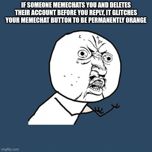 Y U No | IF SOMEONE MEMECHATS YOU AND DELETES THEIR ACCOUNT BEFORE YOU REPLY, IT GLITCHES YOUR MEMECHAT BUTTON TO BE PERMANENTLY ORANGE | image tagged in memes,y u no | made w/ Imgflip meme maker