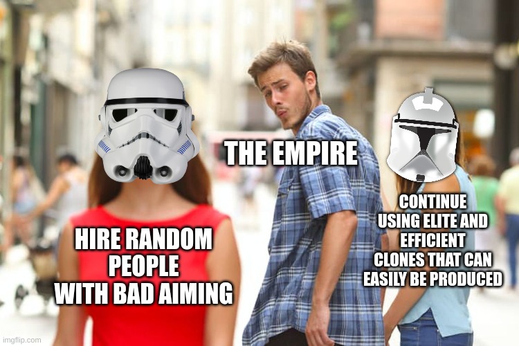 who's decision was this?? | THE EMPIRE; CONTINUE USING ELITE AND EFFICIENT CLONES THAT CAN EASILY BE PRODUCED; HIRE RANDOM PEOPLE WITH BAD AIMING | image tagged in memes,distracted boyfriend,star wars,the empire,stormtrooper,clone trooper | made w/ Imgflip meme maker