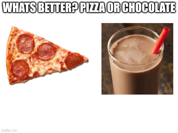 whats better? | WHATS BETTER? PIZZA OR CHOCOLATE | image tagged in pizza,chocolate milk,food,drink | made w/ Imgflip meme maker