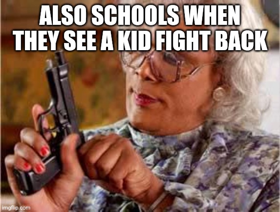 Madea with Gun | ALSO SCHOOLS WHEN THEY SEE A KID FIGHT BACK | image tagged in madea with gun | made w/ Imgflip meme maker