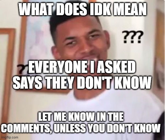 what does it mean? | WHAT DOES IDK MEAN; EVERYONE I ASKED SAYS THEY DON'T KNOW; LET ME KNOW IN THE COMMENTS, UNLESS YOU DON'T KNOW | image tagged in nick young,idk,this tag is not important | made w/ Imgflip meme maker