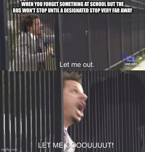 LET ME OUT!!! | WHEN YOU FORGET SOMETHING AT SCHOOL BUT THE BUS WON'T STOP UNTIL A DESIGNATED STOP VERY FAR AWAY | image tagged in let me out,relatable,bus,meme,school | made w/ Imgflip meme maker