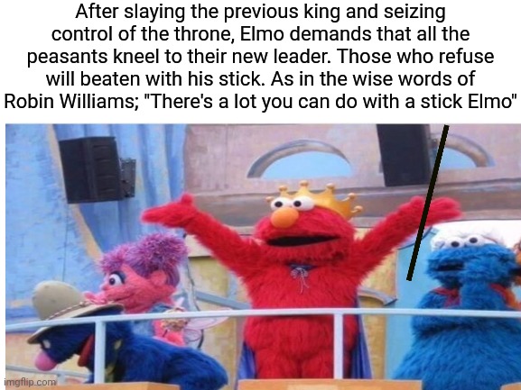Elmo the conqueror | After slaying the previous king and seizing control of the throne, Elmo demands that all the peasants kneel to their new leader. Those who refuse will beaten with his stick. As in the wise words of Robin Williams; "There's a lot you can do with a stick Elmo" | image tagged in elmo,king of the hill,fallen kingdom,sesame street,dark humor | made w/ Imgflip meme maker