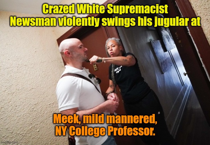 Breaking!!! CNN, MSNBC, et al... | Crazed White Supremacist Newsman violently swings his jugular at; Meek, mild mannered, NY College Professor. | made w/ Imgflip meme maker