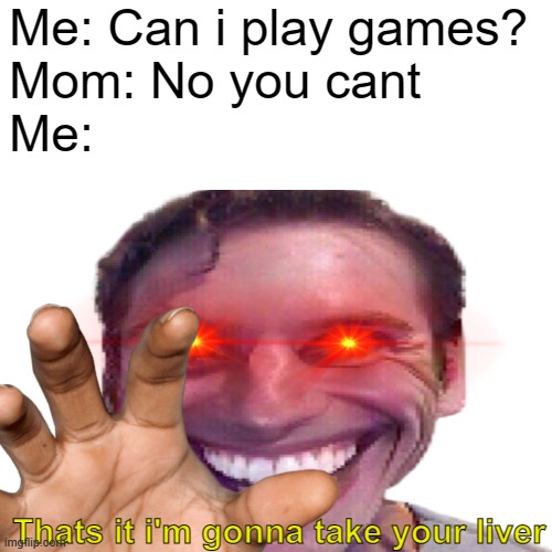 When your mom says no to videogames | Me: Can i play games?
Mom: No you cant
Me:; Thats it i'm gonna take your liver | image tagged in video games | made w/ Imgflip meme maker