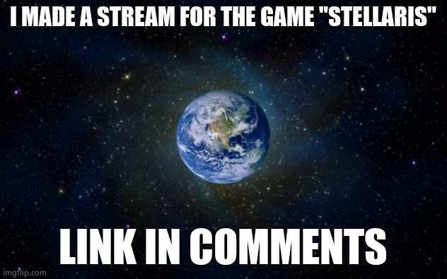 planet earth from space | I MADE A STREAM FOR THE GAME "STELLARIS"; LINK IN COMMENTS | image tagged in planet earth from space | made w/ Imgflip meme maker