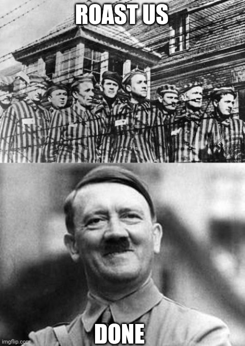 Roast | ROAST US; DONE | image tagged in concentration camp,adolf hitler | made w/ Imgflip meme maker